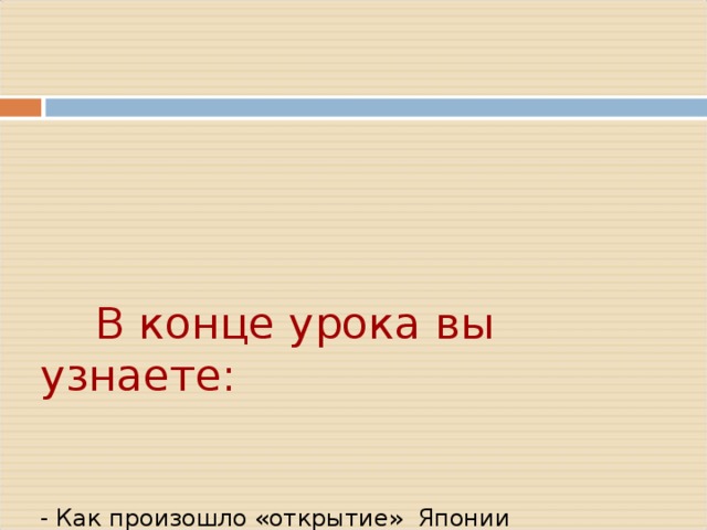       В конце урока вы узнаете:         - Как произошло «открытие» Японии  - Что такое эпоха Мэйдзи  - Какие реформы были проведены во второй половине XIX в.  - Что такое синтоизм     