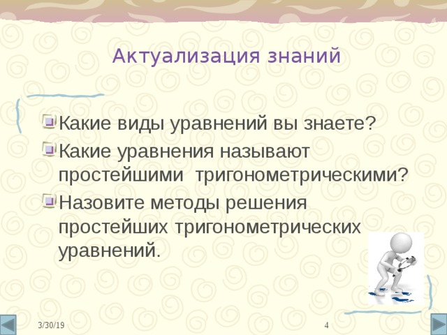 Актуализация знаний Какие виды уравнений вы знаете? Какие уравнения называют простейшими тригонометрическими? Назовите методы решения простейших тригонометрических уравнений.  3/30/19 