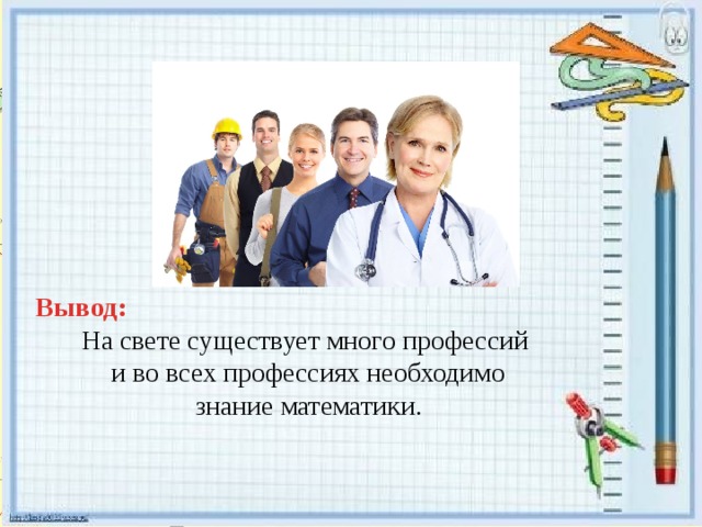 Вывод: На свете существует много профессий и во всех профессиях необходимо знание математики. 