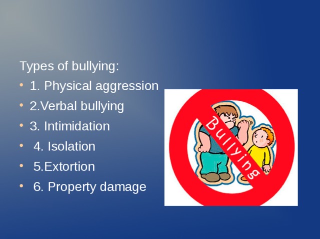 Types of bullying: 1. Physical aggression 2.Verbal bullying 3. Intimidation  4. Isolation  5.Extortion  6. Property damage 