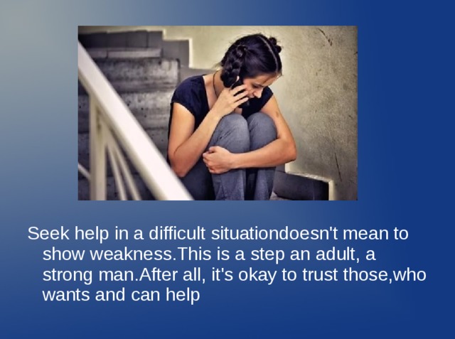 Seek help in a difficult situationdoesn't mean to show weakness.This is a step an adult, a strong man.After all, it's okay to trust those,who wants and can help 