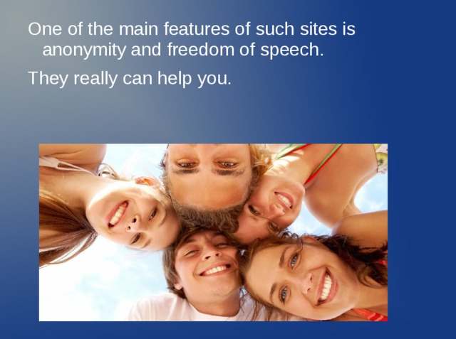 One of the main features of such sites is anonymity and freedom of speech. They really can help you. 