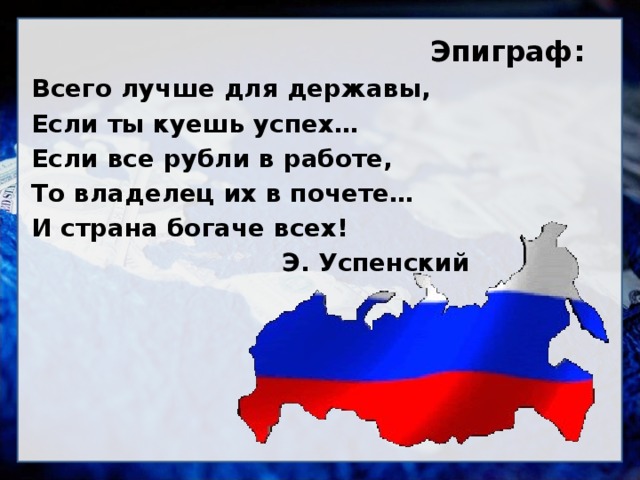 Эпиграф: Всего лучше для державы, Если ты куешь успех… Если все рубли в работе, То владелец их в почете… И страна богаче всех!  Э. Успенский 
