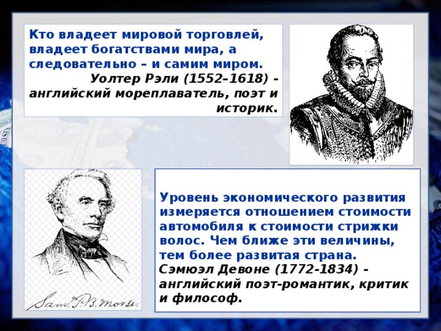 Кто владеет мировой торговлей, владеет богатствами мира, а следовательно – и самим миром. Уолтер Рэли (1552–1618) - английский мореплаватель, поэт и историк.  Уровень экономического развития измеряется отношением стоимости автомобиля к стоимости стрижки волос. Чем ближе эти величины, тем более развитая страна. Сэмюэл Девоне (1772-1834) - английский поэт-романтик, критик и философ. 