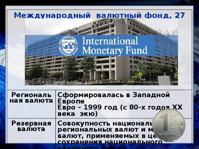 Международный валютный фонд, 27 декабря 1945г год  Региональная валюта  Резервная валюта Сформировалась в Западной Европе  Совокупность национальных, региональных валют и мировых валют, применяемых в целях сохранения национального валютного фонда Евро – 1999 год (с 80-х годов ХХ века экю) Национальная валюта  Денежная единица страны       