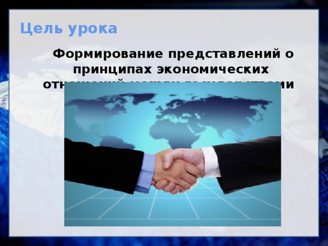 Цель урока  Формирование представлений о принципах экономических отношений между государствами 