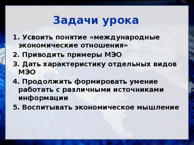 Задачи урока 1. Усвоить понятие «международные экономические отношения» 2. Приводить примеры МЭО 3. Дать характеристику отдельных видов МЭО 4. Продолжить формировать умение работать с различными источниками информации 5. Воспитывать экономическое мышление    