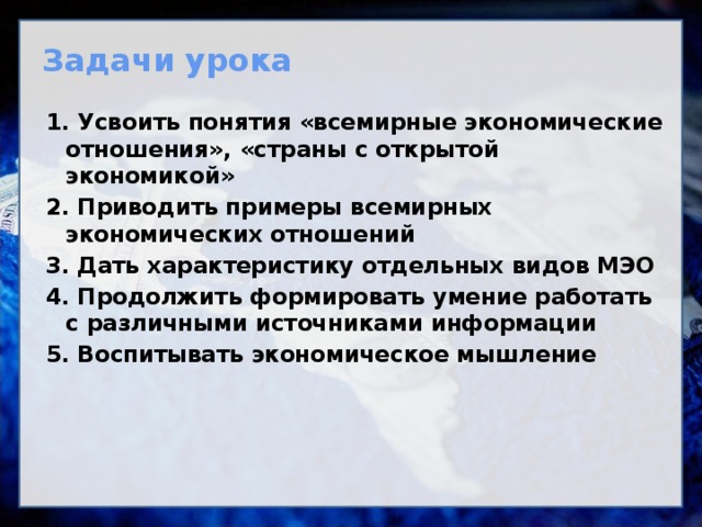 Задачи урока 1. Усвоить понятия «всемирные экономические отношения», «страны с открытой экономикой» 2. Приводить примеры всемирных экономических отношений 3. Дать характеристику отдельных видов МЭО 4. Продолжить формировать умение работать с различными источниками информации 5. Воспитывать экономическое мышление    