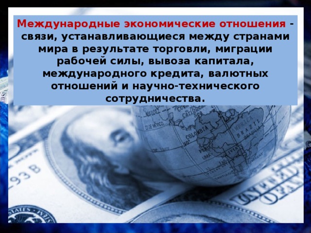 Международные экономические отношения - связи, устанавливающиеся между странами мира в результате торговли, миграции рабочей силы, вывоза капитала, международного кредита, валютных отношений и научно-технического сотрудничества. 