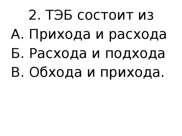  2. ТЭБ состоит из А. Прихода и расхода Б. Расхода и подхода В. Обхода и прихода. 