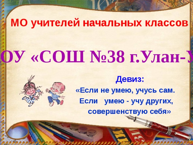  МО учителей начальных классов МАОУ «СОШ №38 г.Улан-Удэ»   Девиз:   «Если не умею, учусь сам.  Если умею - учу других,  совершенствую себя»  
