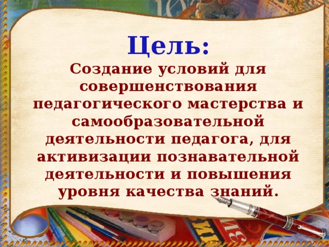 Цель: Создание условий для совершенствования педагогического мастерства и самообразовательной деятельности педагога, для активизации познавательной деятельности и повышения уровня качества знаний. 