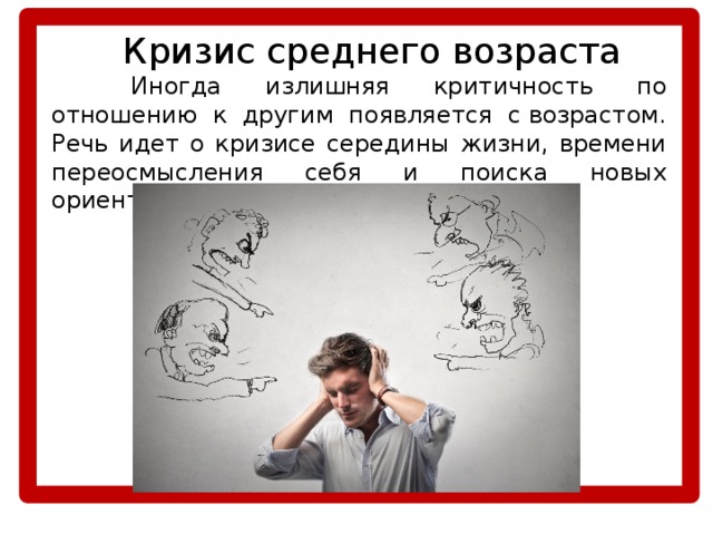   Кризис среднего возраста   Иногда излишняя критичность по отношению к другим появляется с возрастом. Речь идет о кризисе середины жизни, времени переосмысления себя и поиска новых ориентиров. 