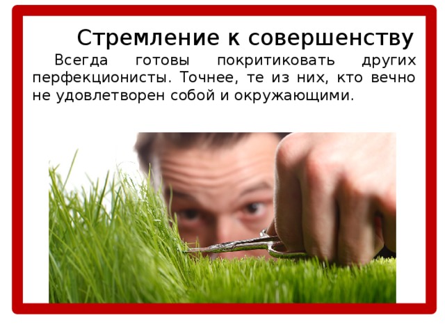   Стремление к совершенству  Всегда готовы покритиковать других перфекционисты. Точнее, те из них, кто вечно не удовлетворен собой и окружающими. 