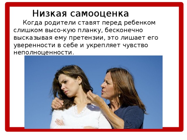  Низкая самооценка  Когда родители ставят перед ребенком слишком высо-кую планку, бесконечно высказывая ему претензии, это лишает его уверенности в себе и укрепляет чувство неполноценности. 