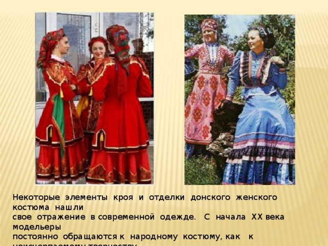 Некоторые элементы кроя и отделки донского женского костюма нашли свое отражение в современной одежде. С начала XX века модельеры постоянно обращаются к народному костюму, как к неисчерпаемому творчеству. 