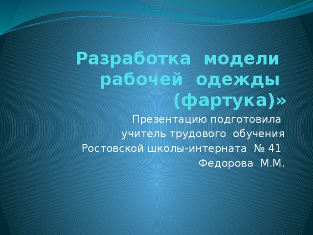 Разработка модели  рабочей одежды (фартука)» Презентацию подготовила учитель трудового обучения Ростовской школы-интерната № 41 Федорова М.М. 