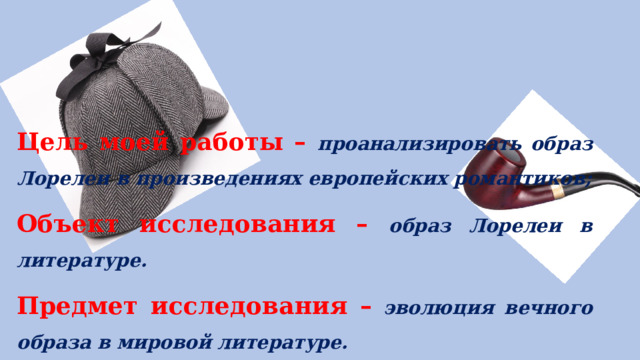 Цель моей работы – проанализировать образ Лорелеи в произведениях европейских романтиков; Объект исследования – образ Лорелеи в литературе. Предмет исследования – эволюция вечного образа в мировой литературе.  