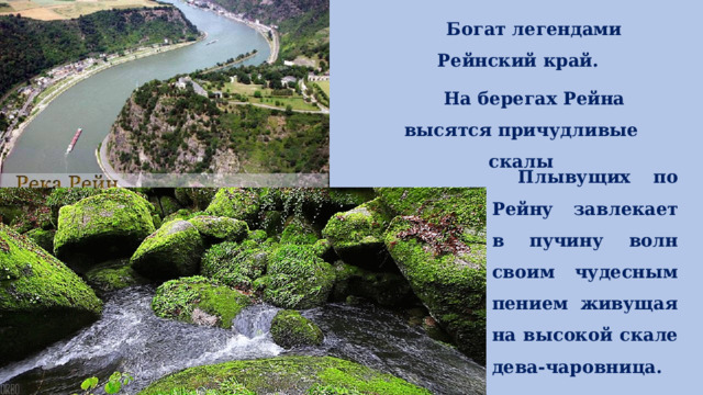Богат легендами Рейнский край. На берегах Рейна высятся причудливые скалы  Плывущих по Рейну завлекает в пучину волн своим чудесным пением живущая на высокой скале дева-чаровница. 