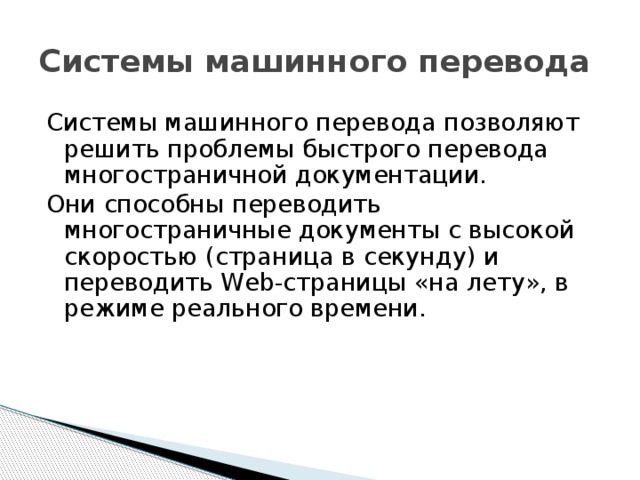 Системы машинного перевода Системы машинного перевода позволяют решить проблемы быстрого перевода многостраничной документации. Они способны переводить многостраничные документы с высокой скоростью (страница в секунду) и переводить Web-страницы «на лету», в режиме реального времени. 