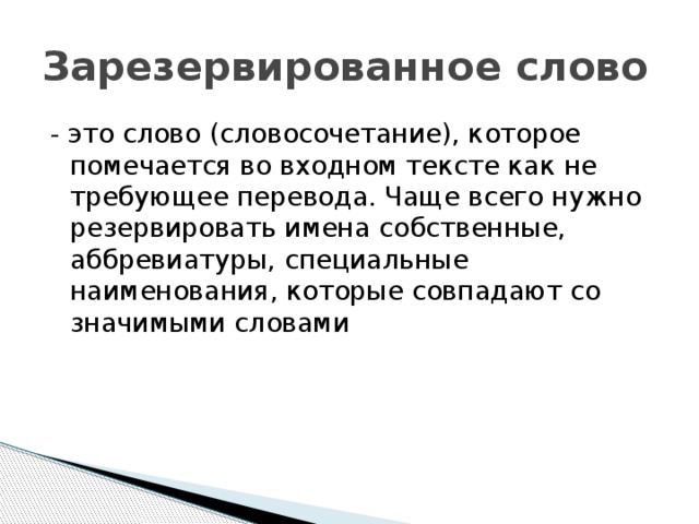 Зарезервированное слово - это слово (словосочетание), которое помечается во входном тексте как не требующее перевода. Чаще всего нужно резервировать имена собственные, аббревиатуры, специальные наименования, которые совпадают со значимыми словами 