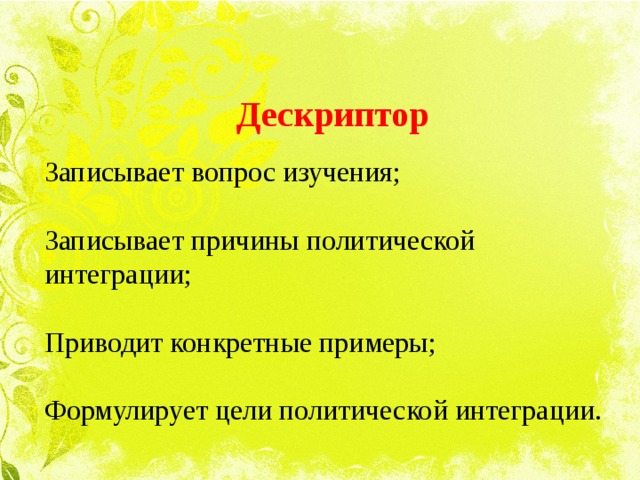  Дескриптор Записывает вопрос изучения; Записывает причины политической интеграции; Приводит конкретные примеры; Формулирует цели политической интеграции. 