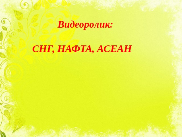  Видеоролик:   СНГ, НАФТА, АСЕАН 