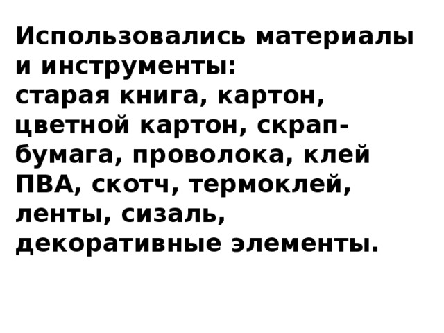 Использовались материалы и инструменты: старая книга, картон, цветной картон, скрап-бумага, проволока, клей ПВА, скотч, термоклей, ленты, сизаль, декоративные элементы. 