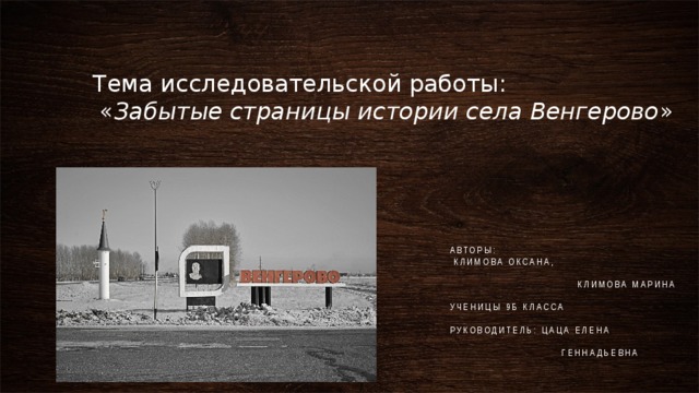  Тема исследовательской работы:  « Забытые страницы истории села Венгерово » Авторы:  Климова Оксана,  Климова Марина  ученицы 9б класса Руководитель: Цаца Елена  Геннадьевна 