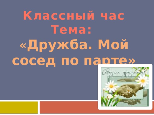 Классный час  Тема:  « Дружба. Мой сосед по парте» 