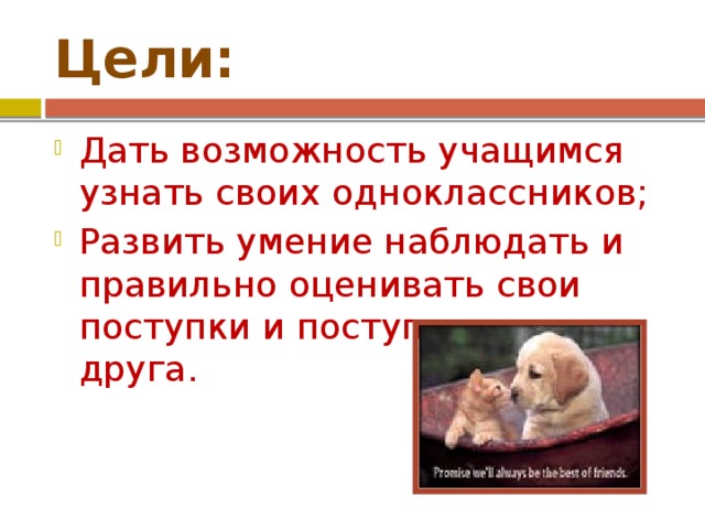 Цели: Дать возможность учащимся узнать своих одноклассников; Развить умение наблюдать и правильно оценивать свои поступки и поступки друг друга. 