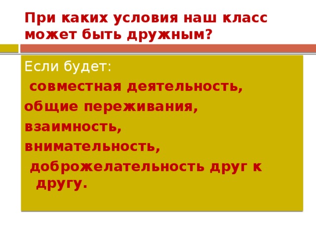 При каких условия наш класс может быть дружным? Если будет:  совместная деятельность, общие переживания, взаимность, внимательность,  доброжелательность друг к другу.  