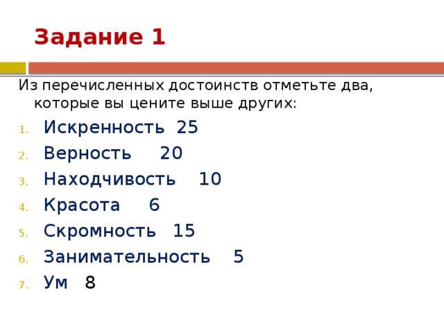 Задание 1 Из перечисленных достоинств отметьте два, которые вы цените выше других: Искренность 25 Верность 20 Находчивость 10 Красота 6 Скромность 15 Занимательность 5 Ум 8 