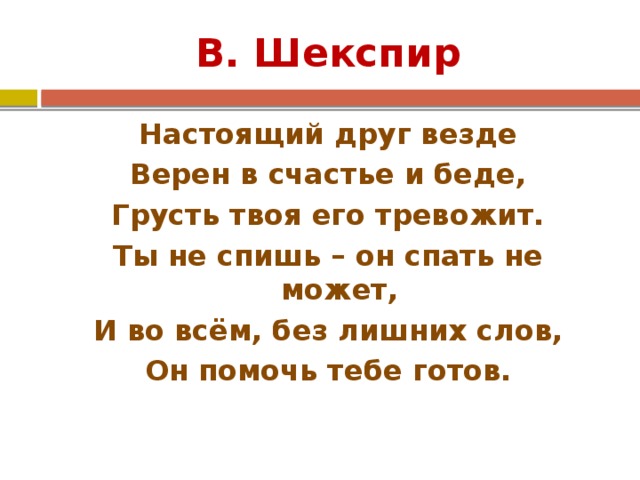 В. Шекспир Настоящий друг везде Верен в счастье и беде, Грусть твоя его тревожит. Ты не спишь – он спать не может, И во всём, без лишних слов, Он помочь тебе готов. 