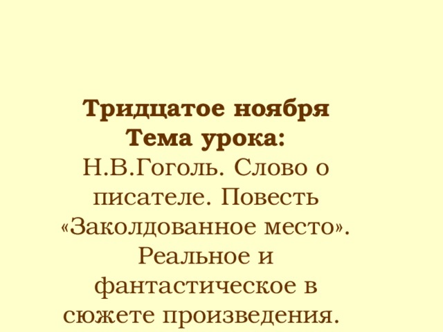 Тридцатое ноября Тема урока: Н.В.Гоголь. Слово о писателе. Повесть «Заколдованное место». Реальное и фантастическое в сюжете произведения. 