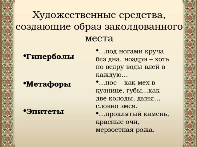 Художественные средства, создающие образ заколдованного места … под ногами круча без дна, ноздри – хоть по ведру воды влей в каждую… … нос – как мех в кузнице, губы…как две колоды, дыня… словно змея. … проклятый камень, красные очи, мерзостная рожа. Гиперболы   Метафоры   Эпитеты 
