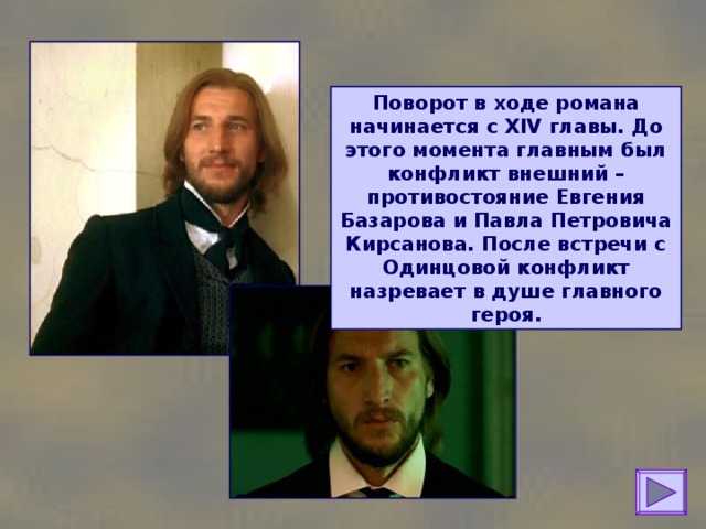 Поворот в ходе романа начинается с XIV главы. До этого момента главным был конфликт внешний – противостояние Евгения Базарова и Павла Петровича Кирсанова. После встречи с Одинцовой конфликт назревает в душе главного героя. 