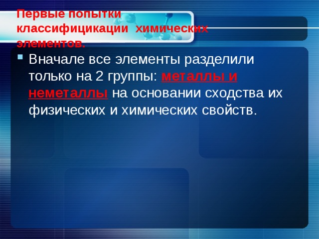 Первые попытки классифицикации химических элементов. Вначале все элементы разделили только на 2 группы: металлы и  неметаллы на основании сходства их физических и химических свойств. 