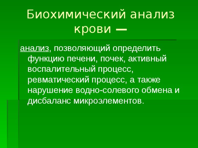 Биохимический анализ крови  — анализ , позволяющий определить функцию печени, почек, активный воспалительный процесс, ревматический процесс, а также нарушение водно-солевого обмена и дисбаланс микроэлементов. 