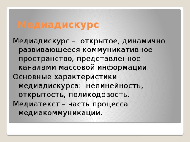  Медиадискурс Медиадискурс – открытое, динамично развивающееся коммуникативное пространство, представленное каналами массовой информации. Основные характеристики медиадискурса: нелинейность, открытость, поликодовость. Медиатекст – часть процесса медиакоммуникации. 