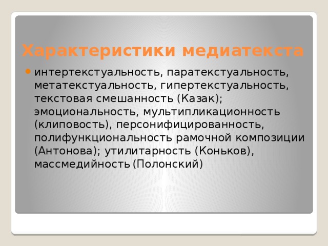 Характеристики медиатекста интертекстуальность, паратекстуальность, метатекстуальность, гипертекстуальность, текстовая смешанность (Казак); эмоциональность, мультипликационность (клиповость), персонифицированность, полифункциональность рамочной композиции (Антонова); утилитарность (Коньков), массмедийность  (Полонский) 