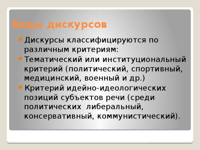 Виды дискурсов Дискурсы классифицируются по различным критериям: Тематический или институциональный критерий (политический, спортивный, медицинский, военный и др.) Критерий идейно-идеологических позиций субъектов речи (среди политических либеральный, консервативный, коммунистический). 