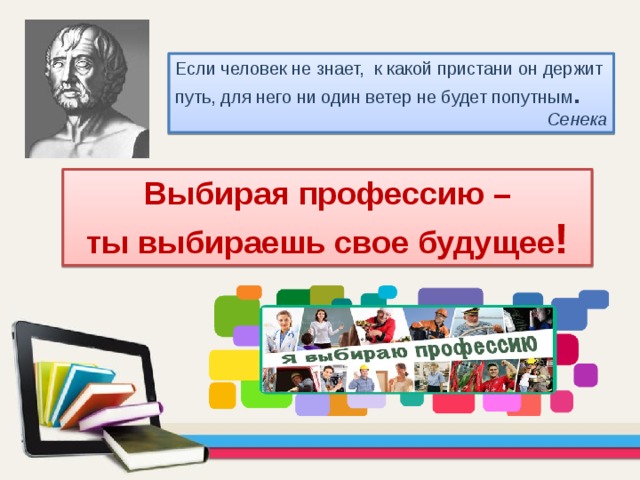 Если человек не знает, к какой пристани он держит путь, для него ни один ветер не будет попутным . Сенека Выбирая профессию – ты выбираешь свое будущее ! 