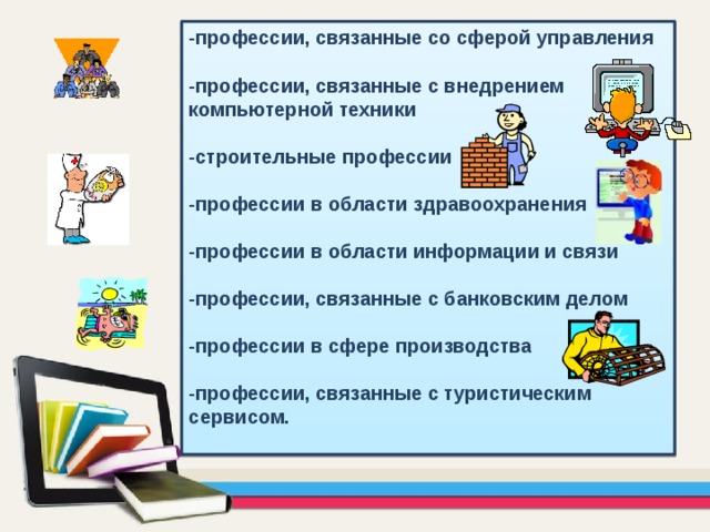 -профессии, связанные со сферой управления  -профессии, связанные с внедрением компьютерной техники  -строительные профессии  -профессии в области здравоохранения  -профессии в области информации и связи  -профессии, связанные с банковским делом  -профессии в сфере производства  -профессии, связанные с туристическим сервисом.  