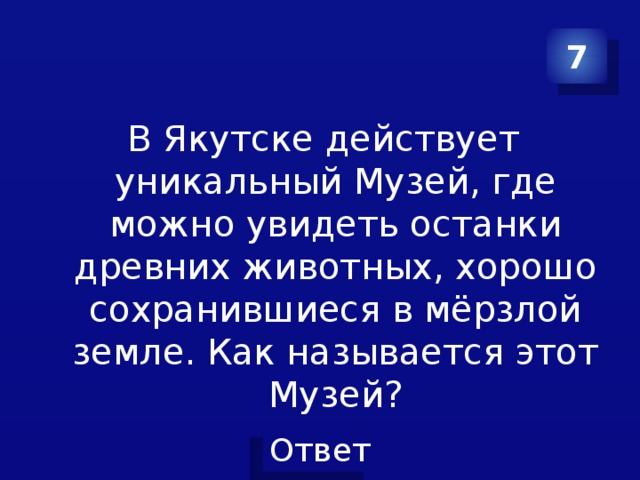 7 В Якутске действует уникальный Музей, где можно увидеть останки древних животных, хорошо сохранившиеся в мёрзлой земле. Как называется этот Музей? 