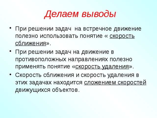 Делаем выводы При решении задач на встречное движение полезно использовать понятие « скорость  сближения ». При решении задач на движение в противоположных направлениях полезно применять понятие « скорость удаления ». Скорость сближения и скорость удаления в этих задачах находится сложением скоростей движущихся объектов. 