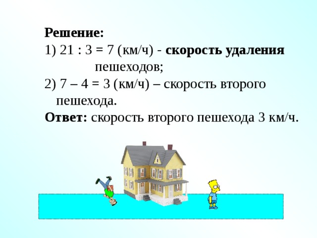 Решение:  21 : 3 = 7 (км/ч) - скорость удаления пешеходов;  7 – 4 = 3 (км/ч) – скорость второго пешехода. Ответ: скорость второго пешехода 3 км/ч. 
