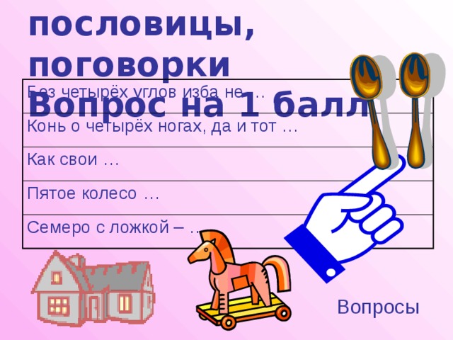 Загадки, пословицы, поговорки  Вопрос на 1 балл Без четырёх углов изба не … Конь о четырёх ногах, да и тот … Как свои … Пятое колесо … Семеро с ложкой – … Вопросы 
