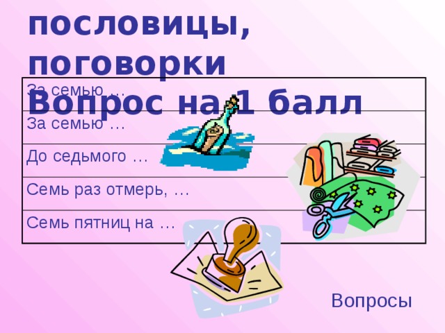 Загадки, пословицы, поговорки  Вопрос на 1 балл За семью … За семью … До седьмого … Семь раз отмерь, … Семь пятниц на … Вопросы 