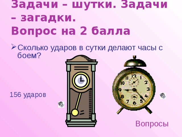 Задачи – шутки. Задачи – загадки.  Вопрос на 2 балла Сколько ударов в сутки делают часы с боем? 156 ударов Вопросы 